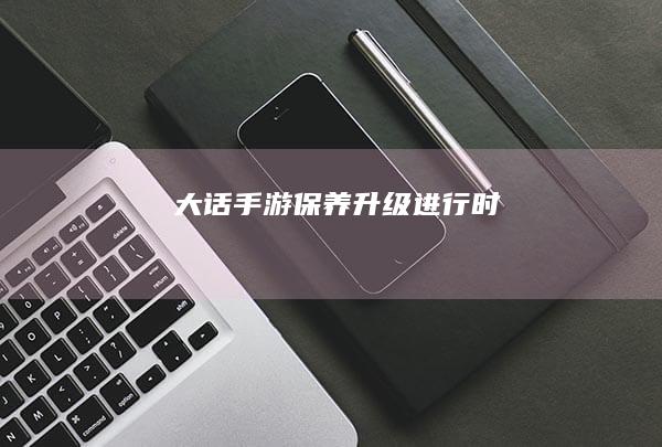 大话手游保养升级进行时