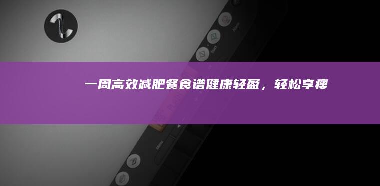 一周高效减肥餐食谱：健康轻盈，轻松享瘦